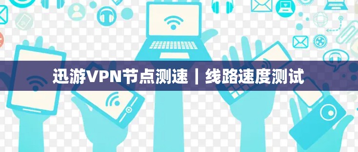 迅游VPN节点测速｜线路速度测试