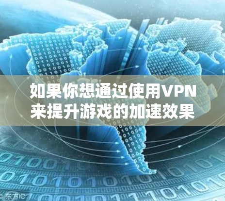 如果你想通过使用VPN来提升游戏的加速效果和降低延迟，以下是一些关键点和建议，帮助你选择合适的VPN服务和设置