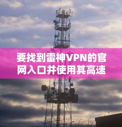 要找到雷神VPN的官网入口并使用其高速VPN加速器，可以按照以下步骤操作
