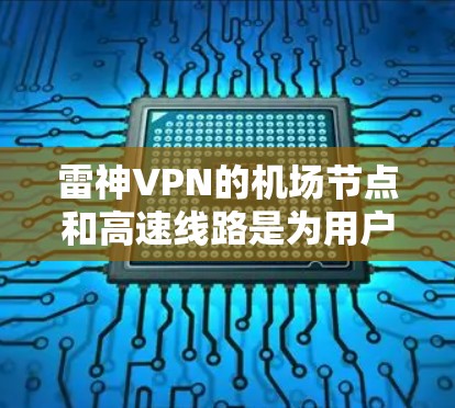 雷神VPN的机场节点和高速线路是为用户提供便捷、高效的网络服务而设计的，以下是对这些服务的详细分析