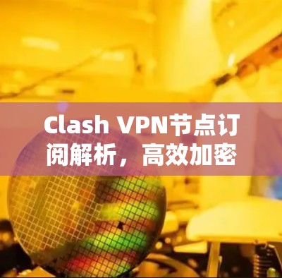 Clash VPN节点订阅解析，高效加密网络解决方案