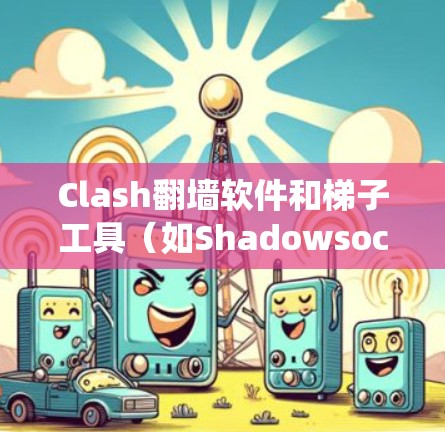 Clash翻墙软件和梯子工具（如Shadowsocks）是常用的工具来绕过网络限制。以下是关于如何下载和使用它们的详细指南