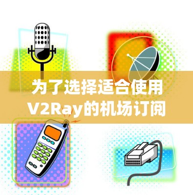 为了选择适合使用V2Ray的机场订阅节点，以下是一些建议和步骤，帮助您找到最佳的解决方案