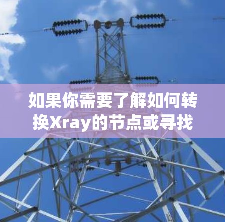 如果你需要了解如何转换Xray的节点或寻找推荐的VPN工具，可以按照以下步骤操作