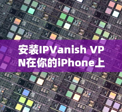 安装IPVanish VPN在你的iPhone上可以按照以下步骤进行