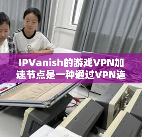 IPVanish的游戏VPN加速节点是一种通过VPN连接到服务器，以减少游戏延迟和提高流畅度的服务。以下是对IPVanish游戏VPN加速节点的详细分析