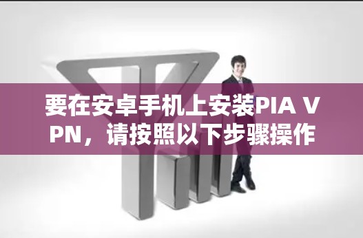 要在安卓手机上安装PIA VPN，请按照以下步骤操作