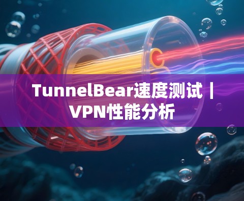 TunnelBear速度测试｜VPN性能分析