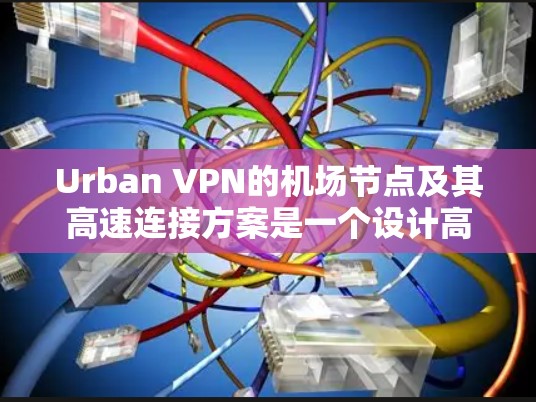 Urban VPN的机场节点及其高速连接方案是一个设计高效且安全的网络服务解决方案，主要面向公共场所如咖啡馆、酒店和会议中心等的用户。以下是对这一服务方案的详细分析和总结