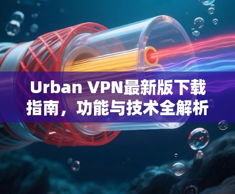 Urban VPN最新版下载指南，功能与技术全解析