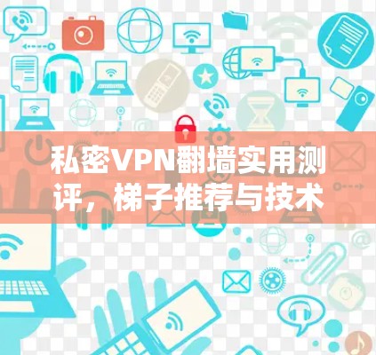私密VPN翻墙实用测评，梯子推荐与技术解析