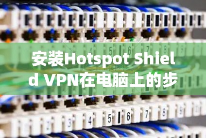 安装Hotspot Shield VPN在电脑上的步骤如下