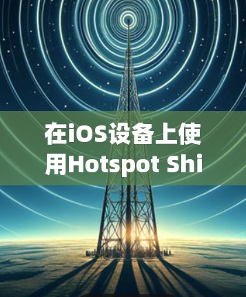 在iOS设备上使用Hotspot ShieldVPN进行设置和连接，步骤如下