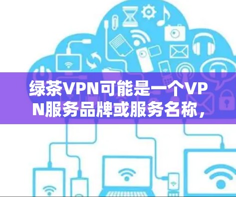 绿茶VPN可能是一个VPN服务品牌或服务名称，但并不是一个广为人知的国际知名VPN服务提供商。如果你指的是某个特定的VPN服务，建议提供更多信息以便更准确地进行推荐