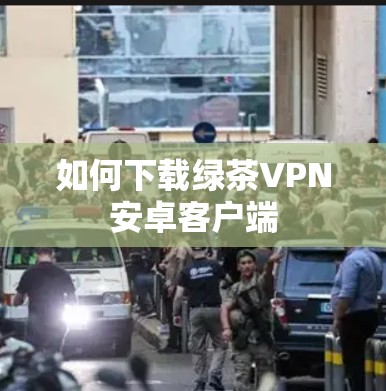 如何下载绿茶VPN安卓客户端