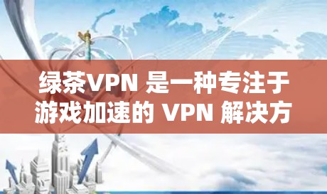 绿茶VPN 是一种专注于游戏加速的 VPN 解决方案，旨在通过优化网络性能来提升游戏的运行速度和体验。以下是关于绿茶VPN 的一些关键点和使用方法