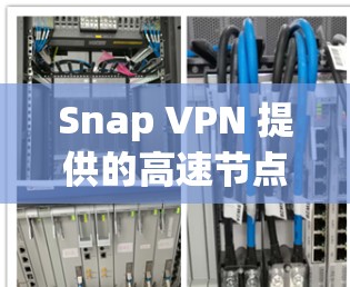 Snap VPN 提供的高速节点可以为用户带来多方面的好处，以下是对这些节点的详细分析