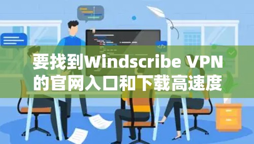 要找到Windscribe VPN的官网入口和下载高速度VPN软件，可以按照以下步骤操作