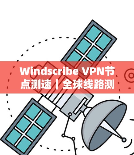 Windscribe VPN节点测速｜全球线路测试