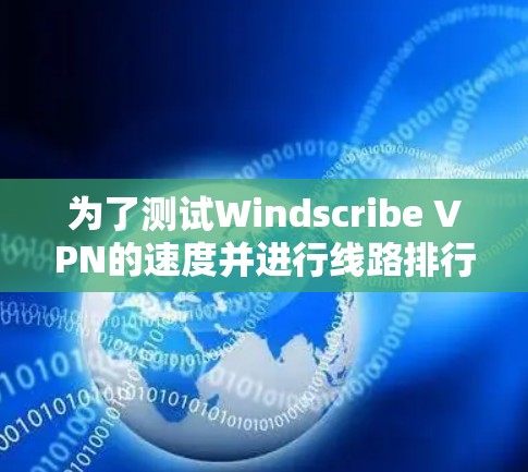 为了测试Windscribe VPN的速度并进行线路排行，以下是一个详细的测试步骤和分析