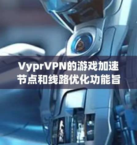 VyprVPN的游戏加速节点和线路优化功能旨在提升游戏性能，尤其是在网络延迟和连接稳定性方面。以下是对这些功能的详细分析和总结