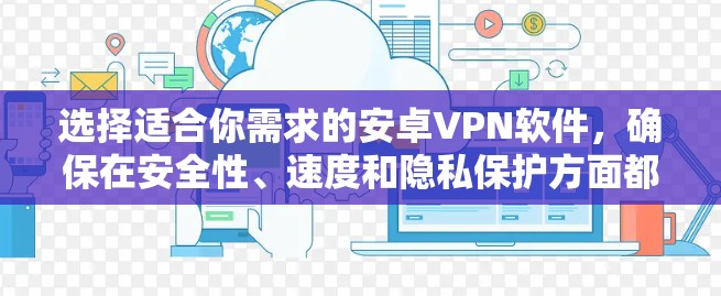 选择适合你需求的安卓VPN软件，确保在安全性、速度和隐私保护方面都能满足你的要求。以下是根据你的需求整理的推荐