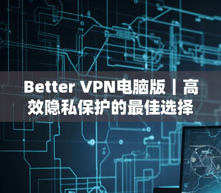 Better VPN电脑版｜高效隐私保护的最佳选择