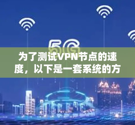 为了测试VPN节点的速度，以下是一套系统的方法和建议