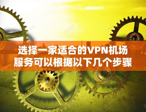 选择一家适合的VPN机场服务可以根据以下几个步骤来确定