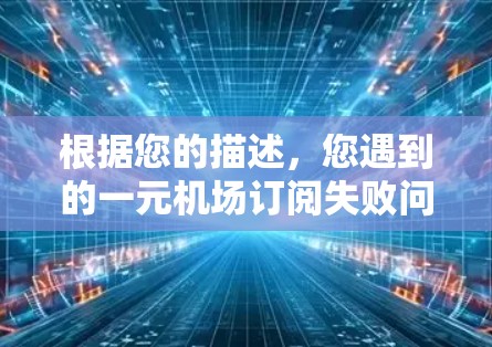 根据您的描述，您遇到的一元机场订阅失败问题可能由多种因素引起。以下是一步步的解决方案和建议