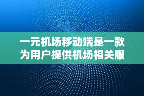 一元机场移动端是一款为用户提供机场相关服务的移动应用程序，旨在通过移动设备便捷地处理机场事务。以下是对该应用的详细介绍