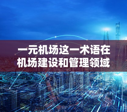 一元机场这一术语在机场建设和管理领域中并不常见，可能需要更多的上下文来准确理解其含义。以下是一些可能的解释和分析